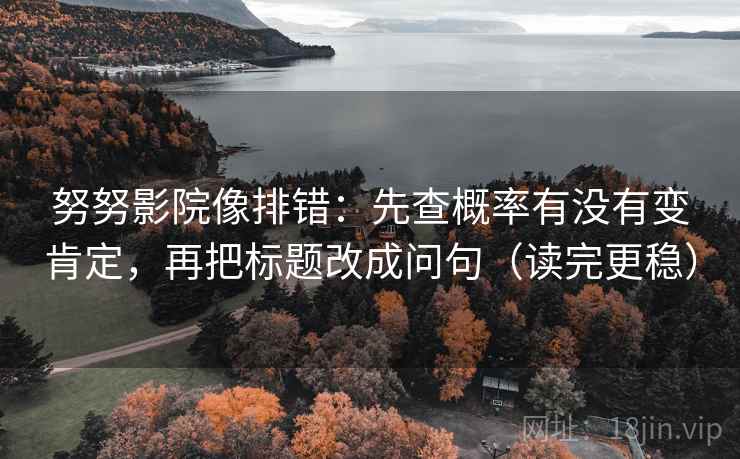 努努影院像排错：先查概率有没有变肯定，再把标题改成问句（读完更稳）