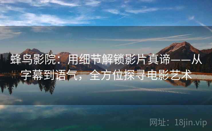 蜂鸟影院：用细节解锁影片真谛——从字幕到语气，全方位探寻电影艺术
