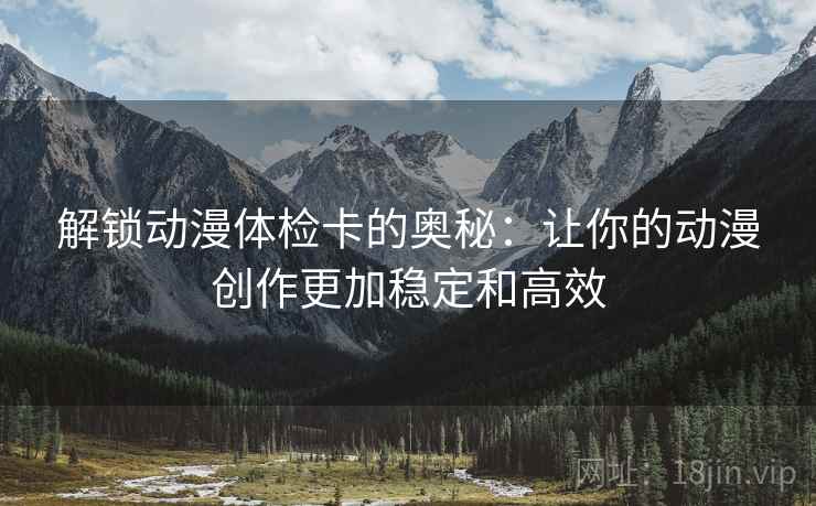 解锁动漫体检卡的奥秘：让你的动漫创作更加稳定和高效