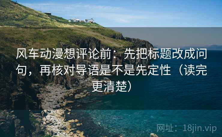 风车动漫想评论前：先把标题改成问句，再核对导语是不是先定性（读完更清楚）