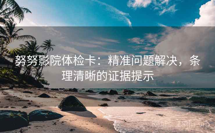 努努影院体检卡：精准问题解决，条理清晰的证据提示