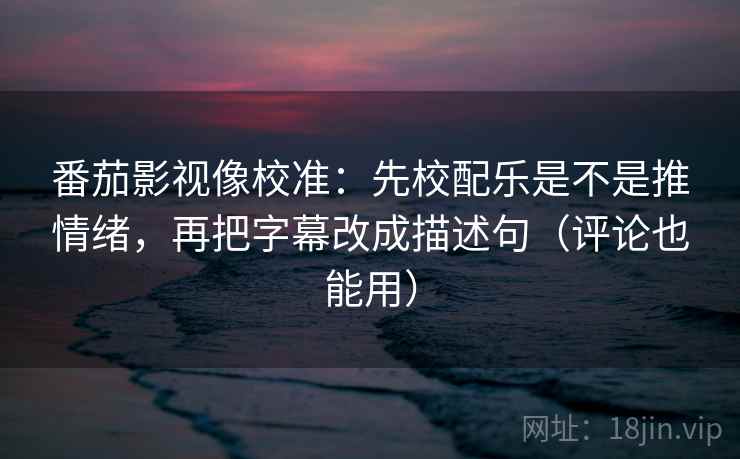 番茄影视像校准：先校配乐是不是推情绪，再把字幕改成描述句（评论也能用）