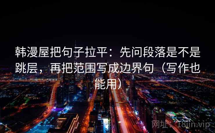 韩漫屋把句子拉平：先问段落是不是跳层，再把范围写成边界句（写作也能用）