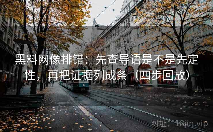 黑料网像排错:先查导语是不是先定性,再把证据列成条(四步回放) 黑料网像排错:先查导语是不是先定性,再把证据列成条(四步回放)