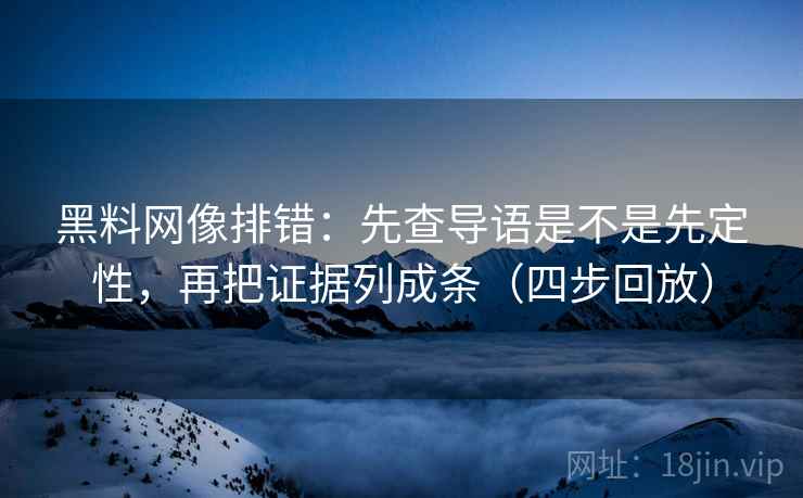 黑料网像排错:先查导语是不是先定性,再把证据列成条(四步回放) 黑料网像排错:先查导语是不是先定性,再把证据列成条(四步回放)