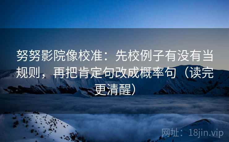努努影院像校准:先校例子有没有当规则,再把肯定句改成概率句(读完更清醒) 努努影院像校准:先校例子有没有当规则,再把肯定句改成概率句(读完更清醒)