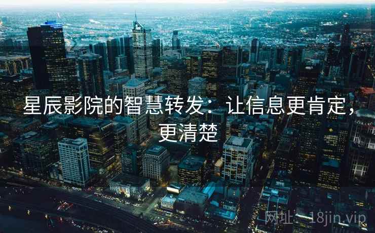星辰影院的智慧转发:让信息更肯定,更清楚 星辰影院的智慧转发:让信息更肯定,更清楚