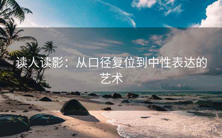 读人读影:从口径复位到中性表达的艺术 读人读影:从口径复位到中性表达的艺术