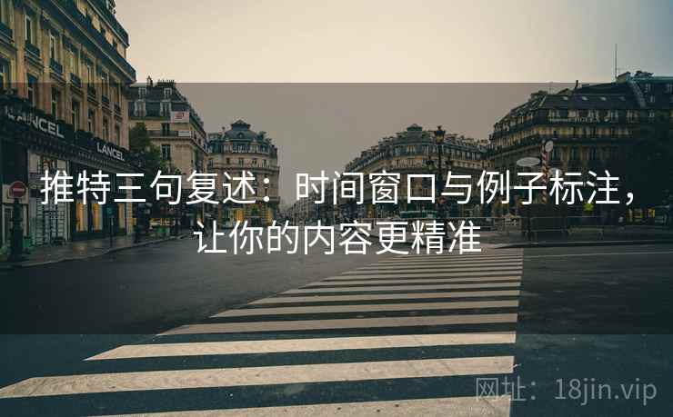 推特三句复述:时间窗口与例子标注,让你的内容更精准 推特三句复述:时间窗口与例子标注,让你的内容更精准