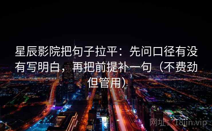 星辰影院把句子拉平:先问口径有没有写明白,再把前提补一句(不费劲但管用) 星辰影院把句子拉平:先问口径有没有写明白,再把前提补一句(不费劲但管用)