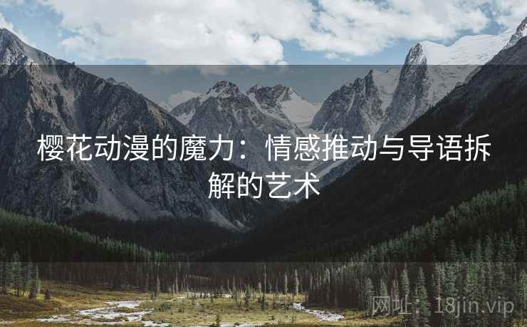 樱花动漫的魔力:情感推动与导语拆解的艺术 樱花动漫的魔力:情感推动与导语拆解的艺术