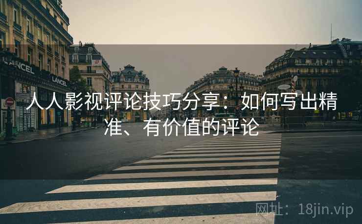 人人影视评论技巧分享:如何写出精准、有价值的评论 人人影视评论技巧分享:如何写出精准、有价值的评论