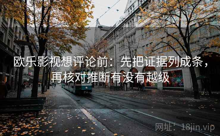 欧乐影视想评论前:先把证据列成条,再核对推断有没有越级 欧乐影视想评论前:先把证据列成条,再核对推断有没有越级