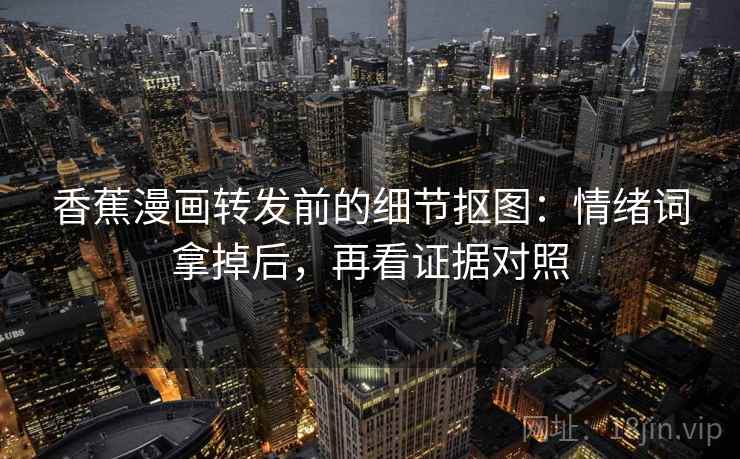 香蕉漫画转发前的细节抠图:情绪词拿掉后,再看证据对照 香蕉漫画转发前的细节抠图:情绪词拿掉后,再看证据对照
