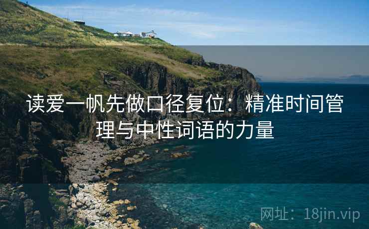 读爱一帆先做口径复位:精准时间管理与中性词语的力量 读爱一帆先做口径复位:精准时间管理与中性词语的力量