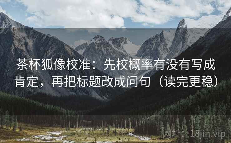 茶杯狐像校准:先校概率有没有写成肯定,再把标题改成问句(读完更稳) 茶杯狐像校准:先校概率有没有写成肯定,再把标题改成问句(读完更稳)
