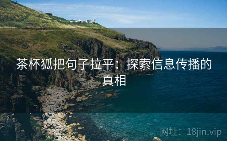 茶杯狐把句子拉平:探索信息传播的真相 茶杯狐把句子拉平:探索信息传播的真相