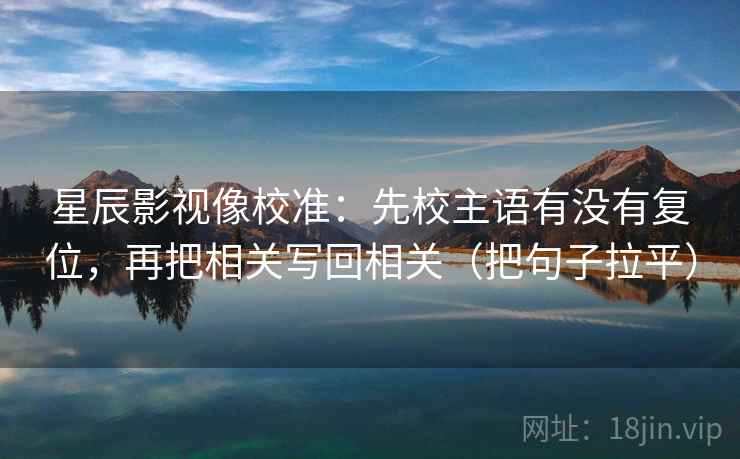星辰影视像校准:先校主语有没有复位,再把相关写回相关(把句子拉平) 星辰影视像校准:先校主语有没有复位,再把相关写回相关(把句子拉平)