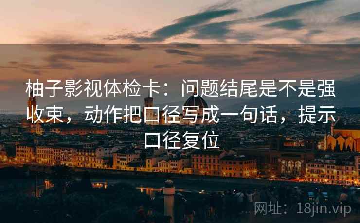 柚子影视体检卡:问题结尾是不是强收束,动作把口径写成一句话,提示口径复位 柚子影视体检卡:问题结尾是不是强收束,动作把口径写成一句话,提示口径复位