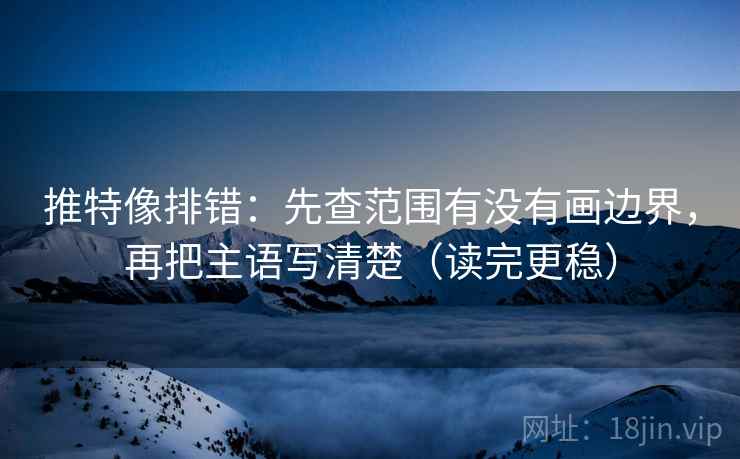 推特像排错:先查范围有没有画边界,再把主语写清楚(读完更稳) 推特像排错:先查范围有没有画边界,再把主语写清楚(读完更稳)