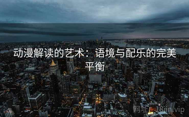 动漫解读的艺术:语境与配乐的完美平衡 动漫解读的艺术:语境与配乐的完美平衡