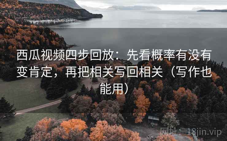 西瓜视频四步回放：先看概率有没有变肯定，再把相关写回相关（写作也能用）