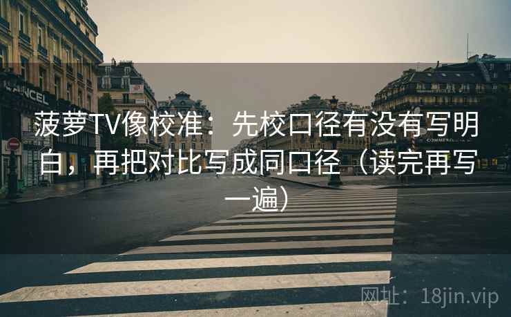 菠萝TV像校准:先校口径有没有写明白,再把对比写成同口径(读完再写一遍) 菠萝TV像校准:先校口径有没有写明白,再把对比写成同口径(读完再写一遍)