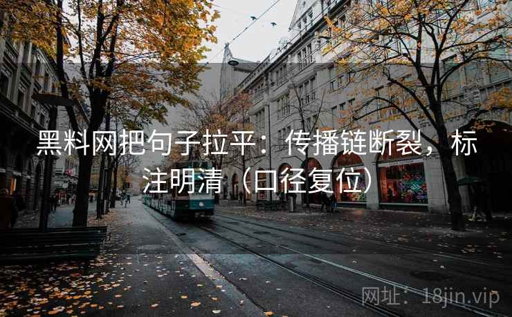 黑料网把句子拉平:传播链断裂,标注明清(口径复位) 黑料网把句子拉平:传播链断裂,标注明清(口径复位)