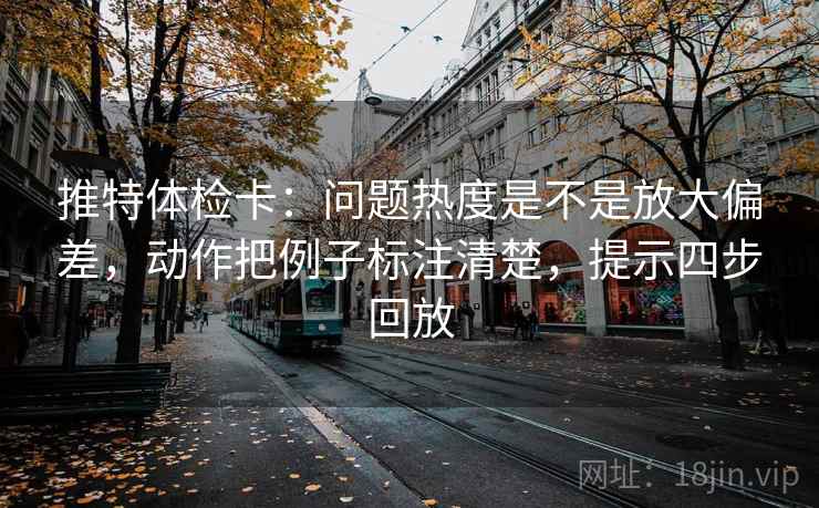 推特体检卡:问题热度是不是放大偏差,动作把例子标注清楚,提示四步回放 推特体检卡:问题热度是不是放大偏差,动作把例子标注清楚,提示四步回放