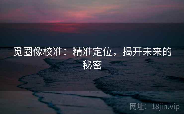 觅圈像校准:精准定位,揭开未来的秘密 觅圈像校准:精准定位,揭开未来的秘密