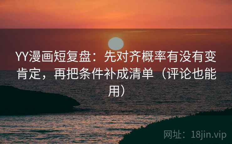 YY漫画短复盘:先对齐概率有没有变肯定,再把条件补成清单(评论也能用) YY漫画短复盘:先对齐概率有没有变肯定,再把条件补成清单(评论也能用)