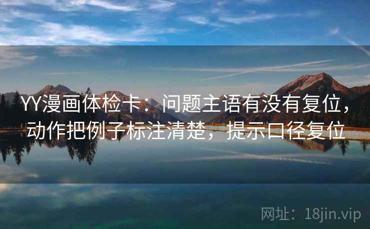 YY漫画体检卡:问题主语有没有复位,动作把例子标注清楚,提示口径复位 YY漫画体检卡:问题主语有没有复位,动作把例子标注清楚,提示口径复位