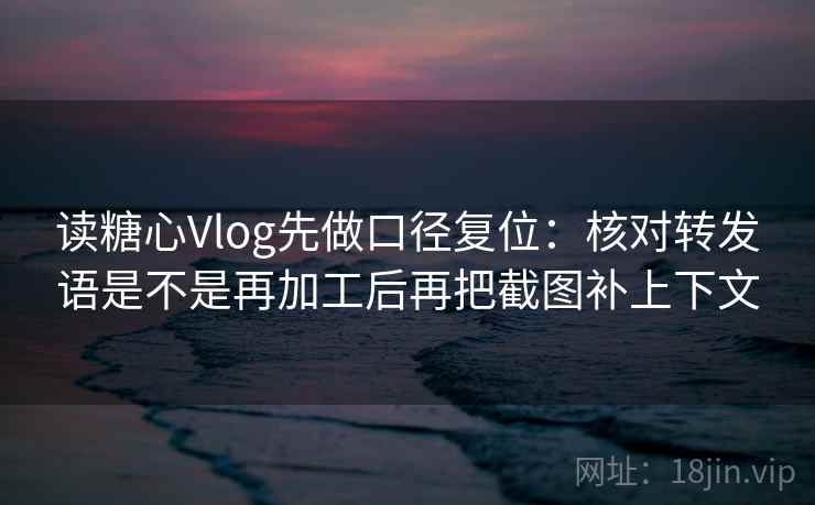 读糖心Vlog先做口径复位:核对转发语是不是再加工后再把截图补上下文 读糖心Vlog先做口径复位:核对转发语是不是再加工后再把截图补上下文