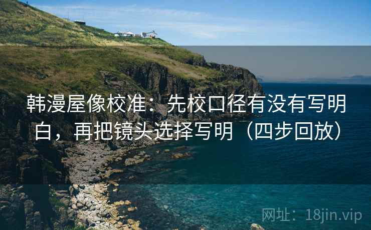 韩漫屋像校准:先校口径有没有写明白,再把镜头选择写明(四步回放) 韩漫屋像校准:先校口径有没有写明白,再把镜头选择写明(四步回放)