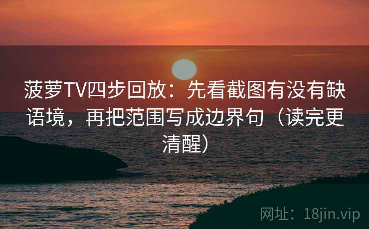 菠萝TV四步回放:先看截图有没有缺语境,再把范围写成边界句(读完更清醒) 菠萝TV四步回放:先看截图有没有缺语境,再把范围写成边界句(读完更清醒)