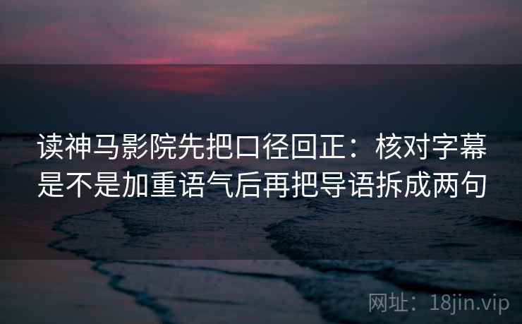 读神马影院先把口径回正:核对字幕是不是加重语气后再把导语拆成两句 读神马影院先把口径回正:核对字幕是不是加重语气后再把导语拆成两句