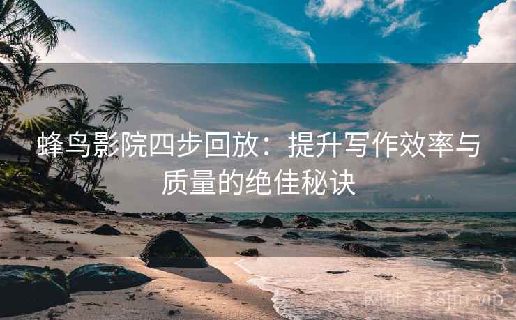 蜂鸟影院四步回放:提升写作效率与质量的绝佳秘诀 蜂鸟影院四步回放:提升写作效率与质量的绝佳秘诀