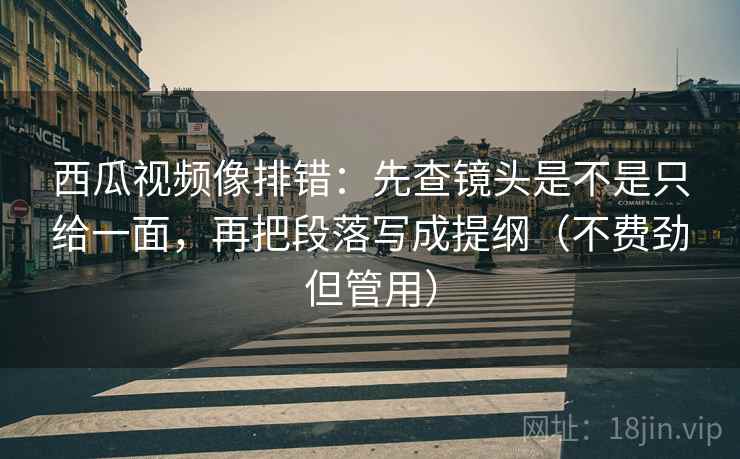 西瓜视频像排错:先查镜头是不是只给一面,再把段落写成提纲(不费劲但管用) 西瓜视频像排错:先查镜头是不是只给一面,再把段落写成提纲(不费劲但管用)