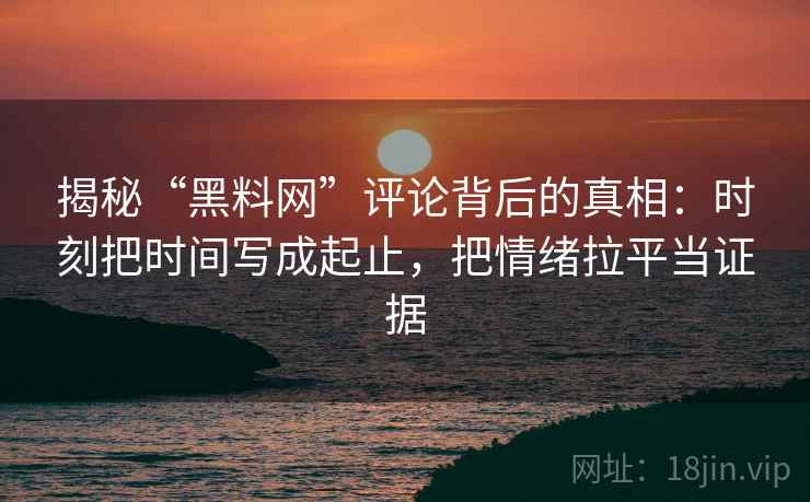 揭秘“黑料网”评论背后的真相:时刻把时间写成起止,把情绪拉平当证据 揭秘“黑料网”评论背后的真相:时刻把时间写成起止,把情绪拉平当证据
