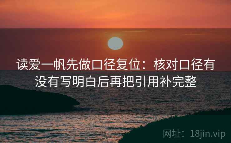 读爱一帆先做口径复位:核对口径有没有写明白后再把引用补完整 读爱一帆先做口径复位:核对口径有没有写明白后再把引用补完整