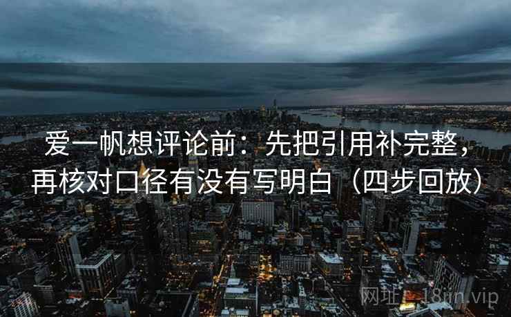 爱一帆想评论前:先把引用补完整,再核对口径有没有写明白(四步回放) 爱一帆想评论前:先把引用补完整,再核对口径有没有写明白(四步回放)