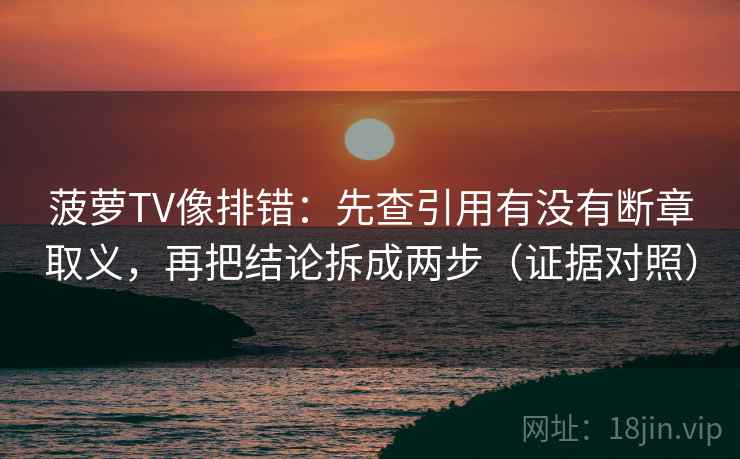 菠萝TV像排错:先查引用有没有断章取义,再把结论拆成两步(证据对照) 菠萝TV像排错:先查引用有没有断章取义,再把结论拆成两步(证据对照)