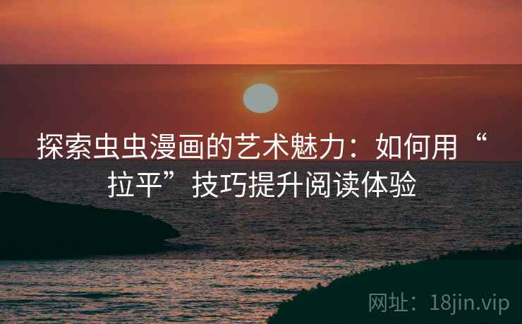 探索虫虫漫画的艺术魅力:如何用“拉平”技巧提升阅读体验 探索虫虫漫画的艺术魅力:如何用“拉平”技巧提升阅读体验