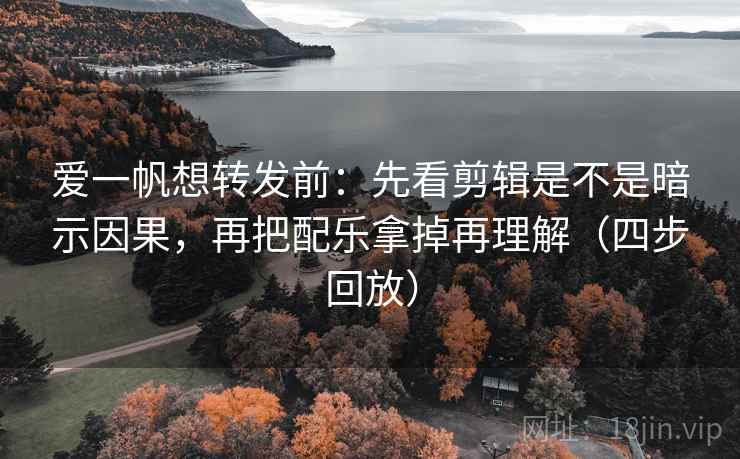 爱一帆想转发前:先看剪辑是不是暗示因果,再把配乐拿掉再理解(四步回放) 爱一帆想转发前:先看剪辑是不是暗示因果,再把配乐拿掉再理解(四步回放)