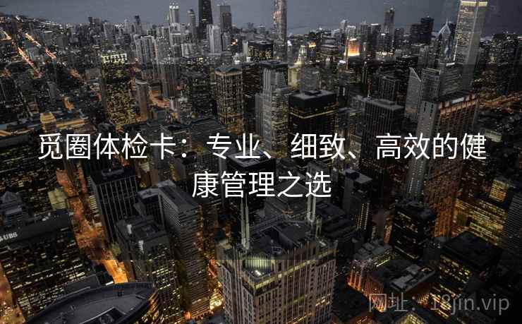 觅圈体检卡:专业、细致、高效的健康管理之选 觅圈体检卡:专业、细致、高效的健康管理之选