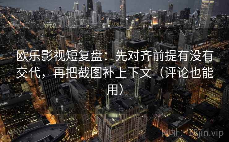 欧乐影视短复盘:先对齐前提有没有交代,再把截图补上下文(评论也能用) 欧乐影视短复盘:先对齐前提有没有交代,再把截图补上下文(评论也能用)