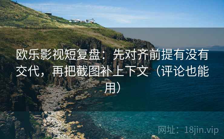 欧乐影视短复盘:先对齐前提有没有交代,再把截图补上下文(评论也能用) 欧乐影视短复盘:先对齐前提有没有交代,再把截图补上下文(评论也能用)