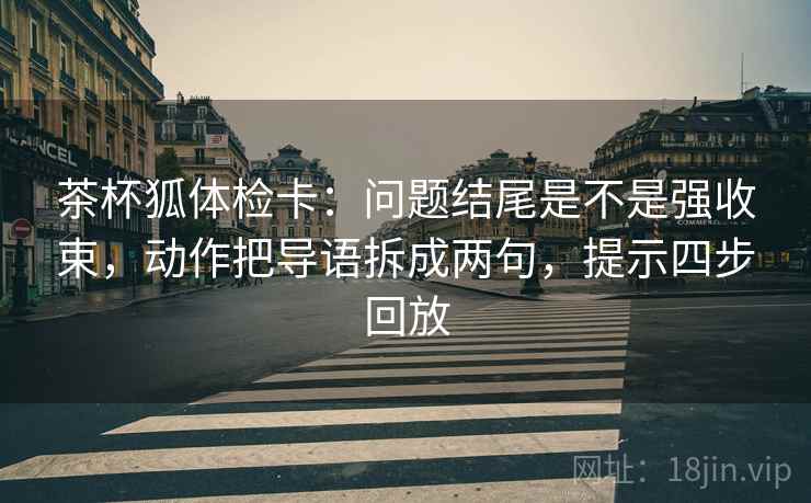 茶杯狐体检卡:问题结尾是不是强收束,动作把导语拆成两句,提示四步回放 茶杯狐体检卡:问题结尾是不是强收束,动作把导语拆成两句,提示四步回放