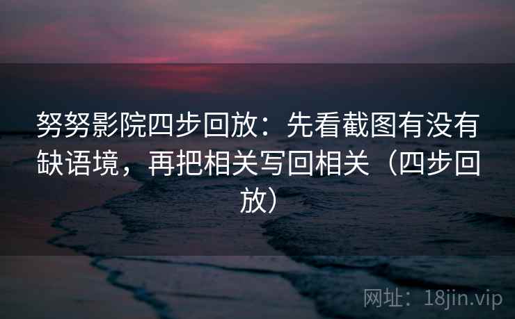 努努影院四步回放:先看截图有没有缺语境,再把相关写回相关(四步回放) 努努影院四步回放:先看截图有没有缺语境,再把相关写回相关(四步回放)
