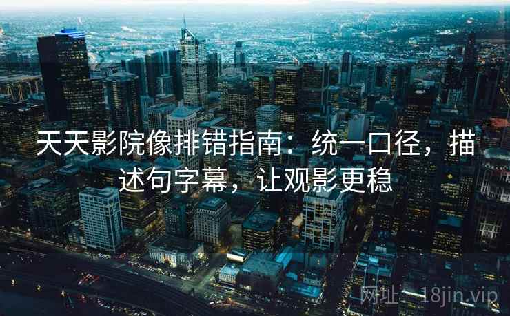 天天影院像排错指南：统一口径，描述句字幕，让观影更稳